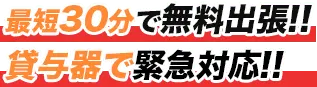 最短30分で無料出張!! 貸与器で緊急対応!!