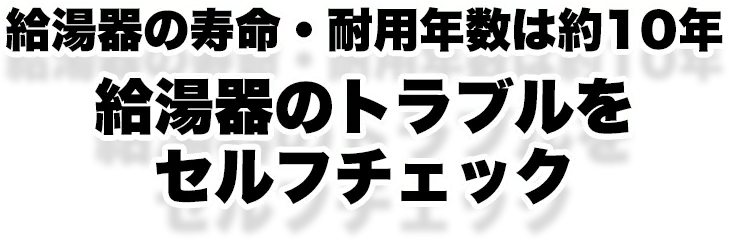 給湯器の寿命・耐用年数は約10年給湯器のトラブルをセルフチェック