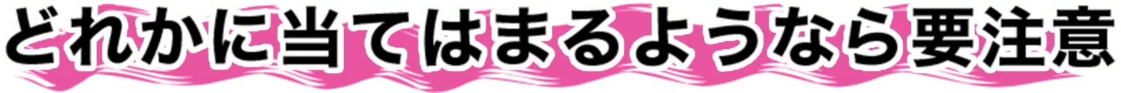 どれかに当てはまるようなら要注意