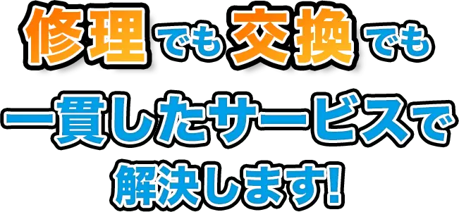 修理でも交換でも一貫したサービスで解決します！