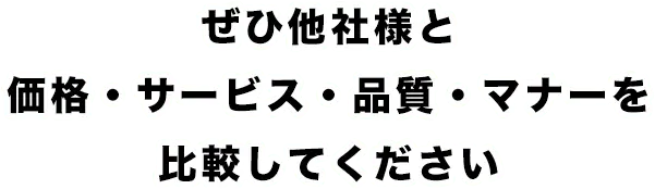 ぜひ他社様と価格・サービス・品質・マナーを比較してください